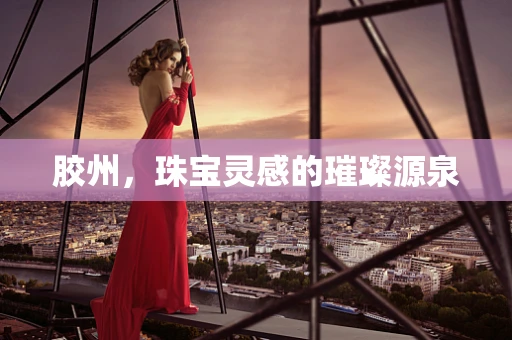 胶州，珠宝灵感的璀璨源泉