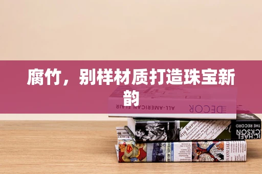 腐竹，别样材质打造珠宝新韵
