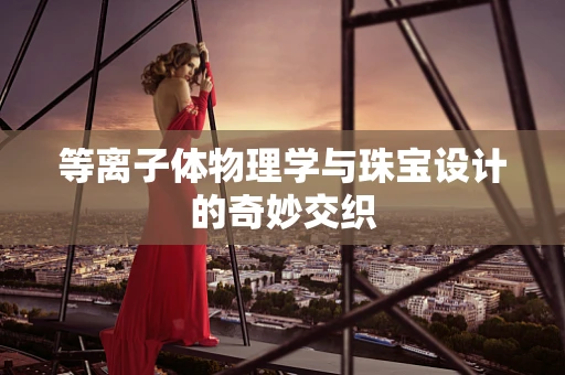 等离子体物理学与珠宝设计的奇妙交织