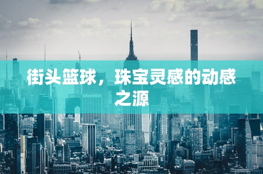 街头篮球，珠宝灵感的动感之源