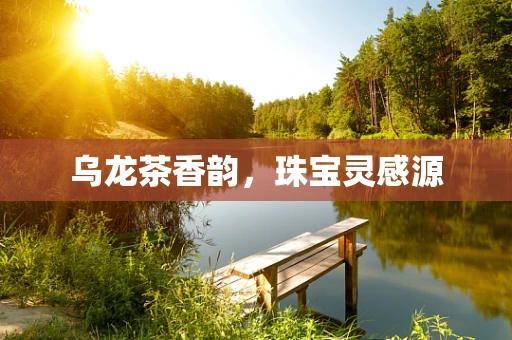 乌龙茶香韵，珠宝灵感源