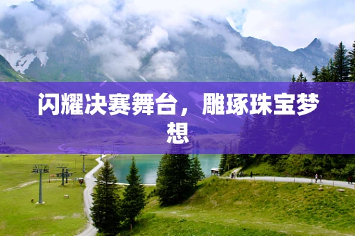 闪耀决赛舞台，雕琢珠宝梦想