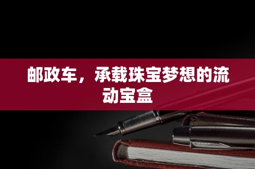 邮政车，承载珠宝梦想的流动宝盒