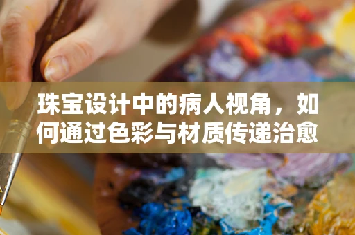 珠宝设计中的病人视角，如何通过色彩与材质传递治愈力量？