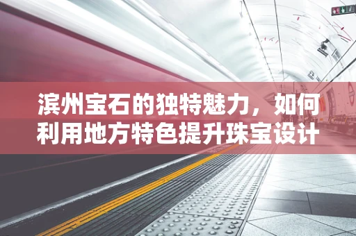 滨州宝石的独特魅力，如何利用地方特色提升珠宝设计创新？