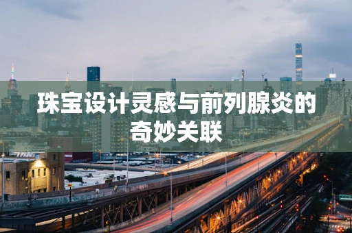 珠宝设计灵感与前列腺炎的奇妙关联