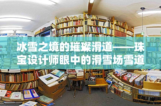 冰雪之境的璀璨滑道——珠宝设计师眼中的滑雪场雪道
