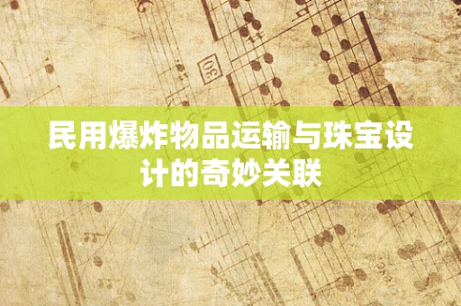 民用爆炸物品运输与珠宝设计的奇妙关联