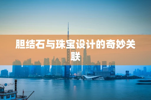 胆结石与珠宝设计的奇妙关联