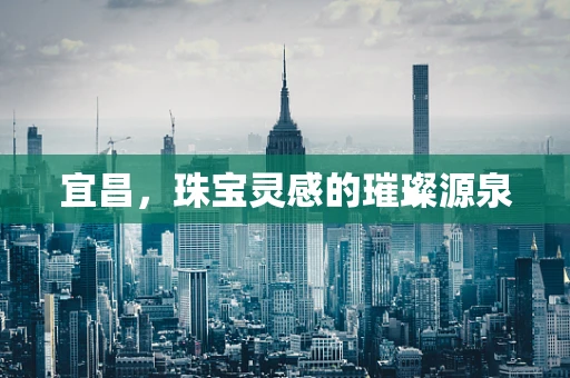 宜昌，珠宝灵感的璀璨源泉