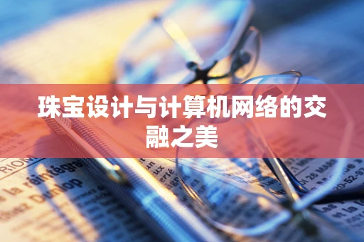 珠宝设计与计算机网络的交融之美