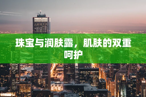 珠宝与润肤露，肌肤的双重呵护