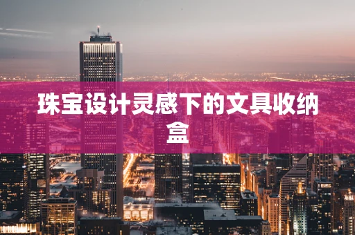 珠宝设计灵感下的文具收纳盒