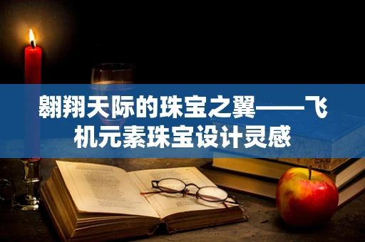 翱翔天际的珠宝之翼——飞机元素珠宝设计灵感