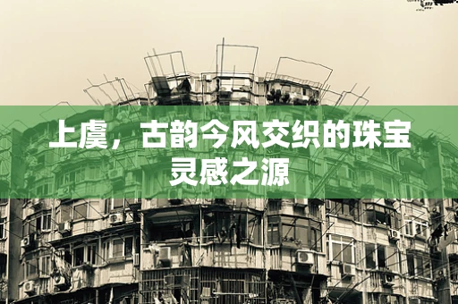 上虞，古韵今风交织的珠宝灵感之源