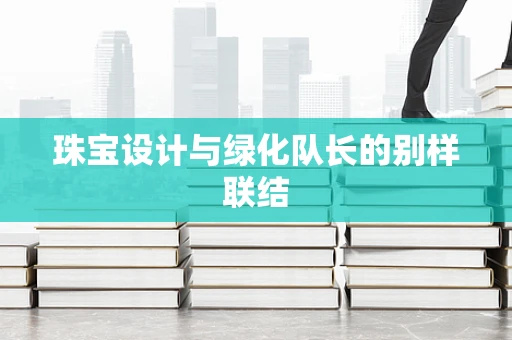 珠宝设计与绿化队长的别样联结