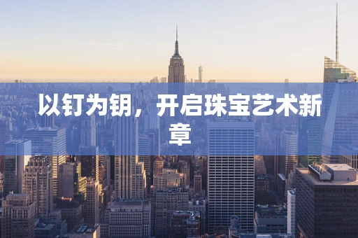 以钉为钥，开启珠宝艺术新章