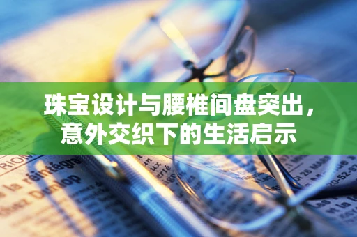 珠宝设计与腰椎间盘突出，意外交织下的生活启示