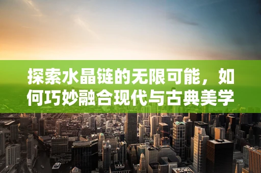 探索水晶链的无限可能，如何巧妙融合现代与古典美学？