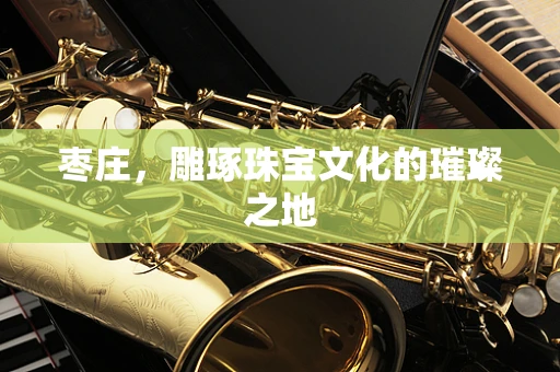 枣庄，雕琢珠宝文化的璀璨之地