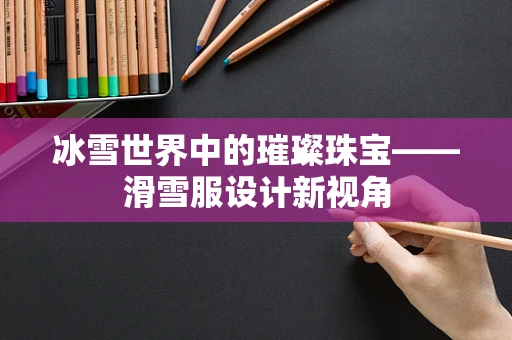 冰雪世界中的璀璨珠宝——滑雪服设计新视角