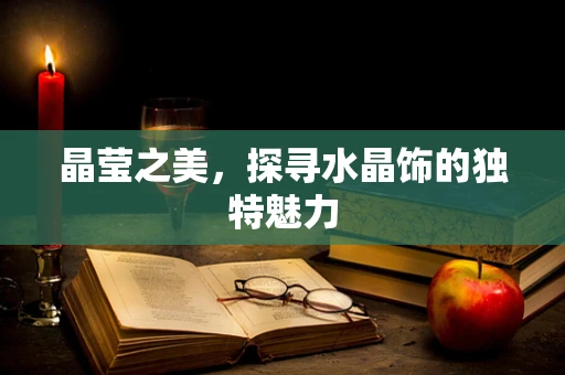 晶莹之美，探寻水晶饰的独特魅力