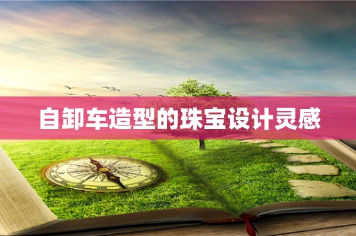 自卸车造型的珠宝设计灵感