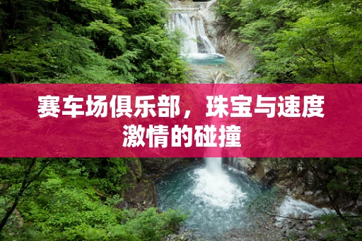 赛车场俱乐部，珠宝与速度激情的碰撞