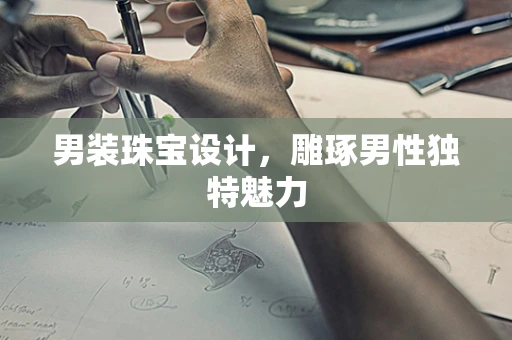 男装珠宝设计，雕琢男性独特魅力