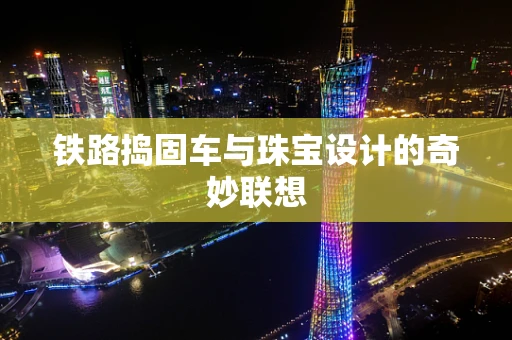铁路捣固车与珠宝设计的奇妙联想
