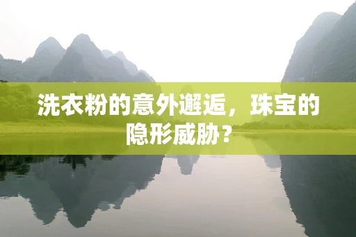 洗衣粉的意外邂逅，珠宝的隐形威胁？