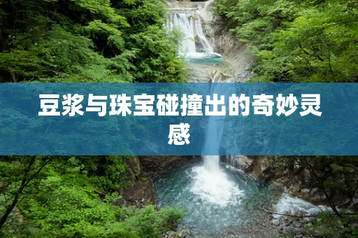 豆浆与珠宝碰撞出的奇妙灵感