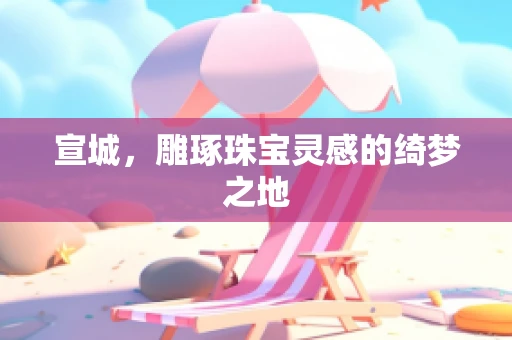 宣城，雕琢珠宝灵感的绮梦之地