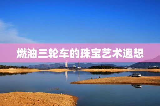 燃油三轮车的珠宝艺术遐想