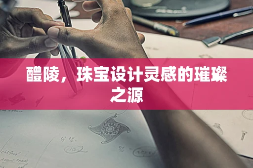 醴陵，珠宝设计灵感的璀璨之源