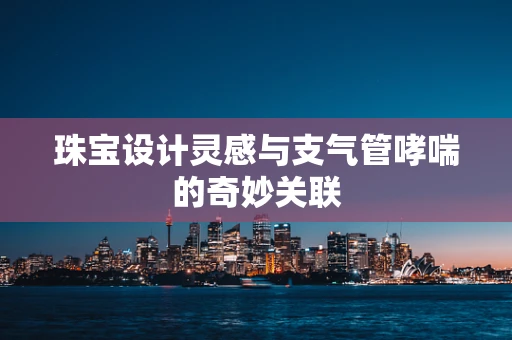 珠宝设计灵感与支气管哮喘的奇妙关联