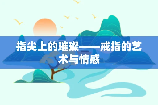 指尖上的璀璨——戒指的艺术与情感