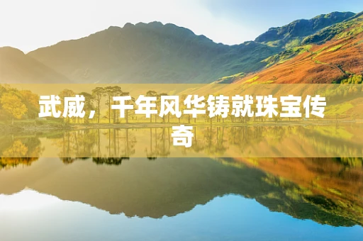 武威，千年风华铸就珠宝传奇
