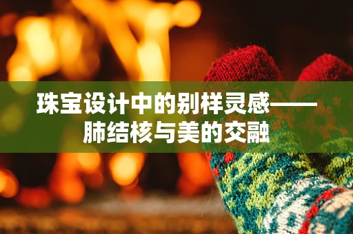 珠宝设计中的别样灵感——肺结核与美的交融