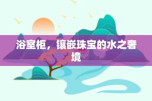浴室柜，镶嵌珠宝的水之奢境