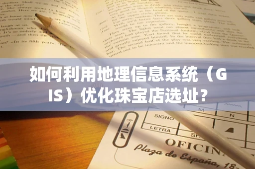 如何利用地理信息系统（GIS）优化珠宝店选址？