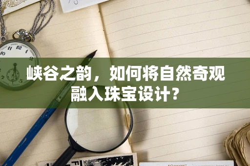 峡谷之韵，如何将自然奇观融入珠宝设计？