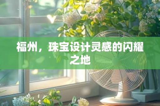 福州，珠宝设计灵感的闪耀之地