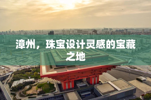 漳州，珠宝设计灵感的宝藏之地
