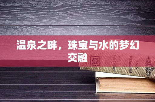 温泉之畔，珠宝与水的梦幻交融