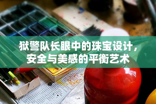 狱警队长眼中的珠宝设计，安全与美感的平衡艺术