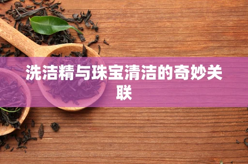 洗洁精与珠宝清洁的奇妙关联