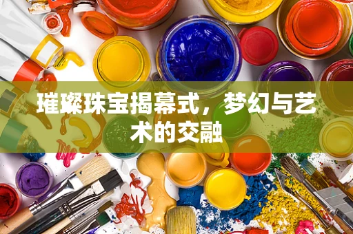 璀璨珠宝揭幕式，梦幻与艺术的交融