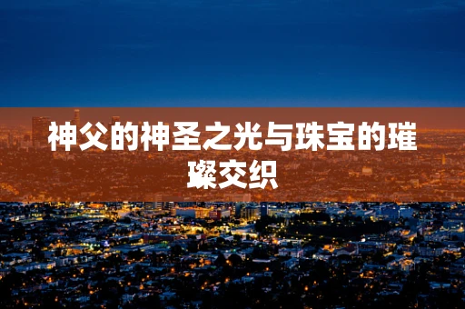 神父的神圣之光与珠宝的璀璨交织