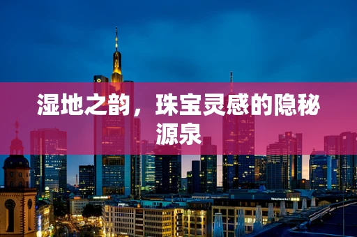 湿地之韵，珠宝灵感的隐秘源泉
